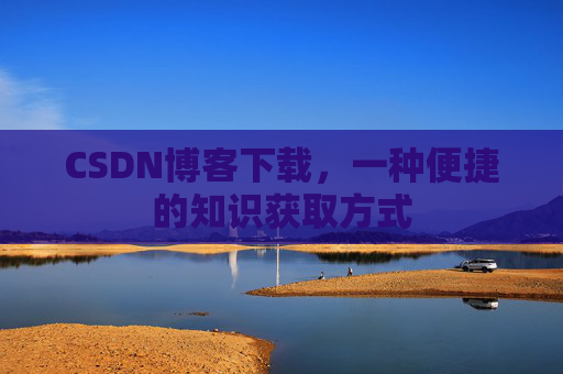 CSDN博客下载，一种便捷的知识获取方式